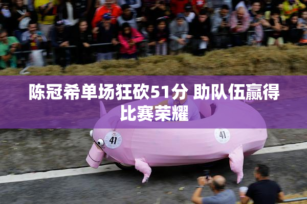 陈冠希单场狂砍51分 助队伍赢得比赛荣耀