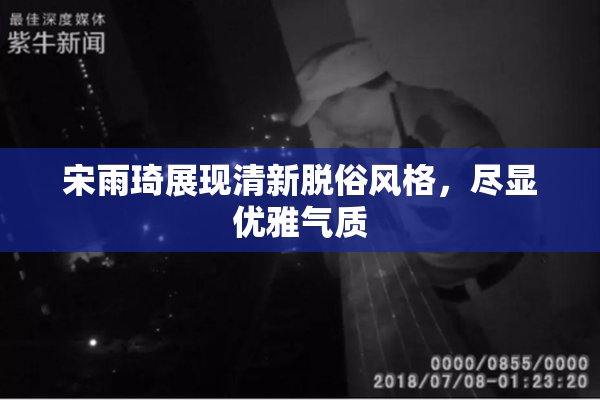 宋雨琦展现清新脱俗风格，尽显优雅气质