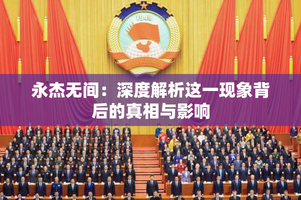 永杰无间：深度解析这一现象背后的真相与影响