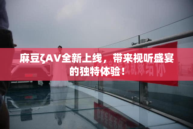 麻豆ζAV全新上线，带来视听盛宴的独特体验！