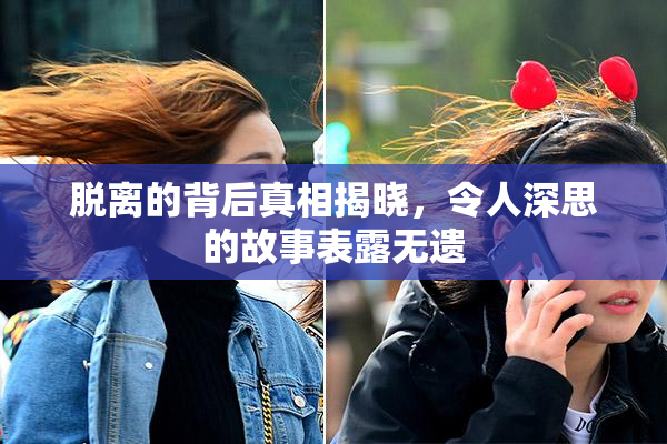 脱离的背后真相揭晓，令人深思的故事表露无遗