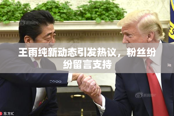 王雨纯新动态引发热议，粉丝纷纷留言支持