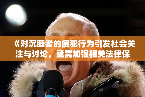 《对沉睡者的侵犯行为引发社会关注与讨论，亟需加强相关法律保护》