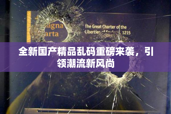 全新国产精品乱码重磅来袭，引领潮流新风尚