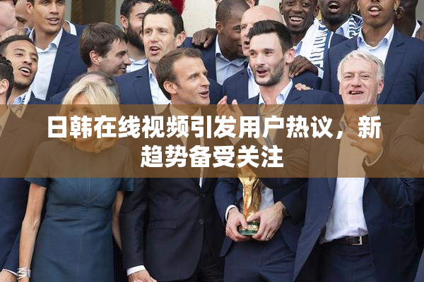 日韩在线视频引发用户热议，新趋势备受关注