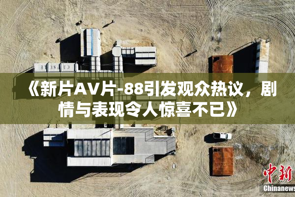 《新片AV片-88引发观众热议，剧情与表现令人惊喜不已》
