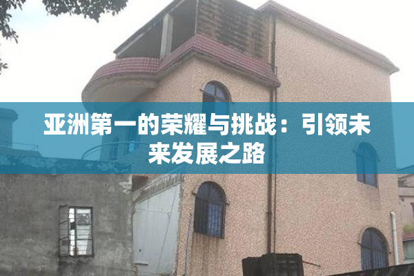 亚洲第一的荣耀与挑战：引领未来发展之路