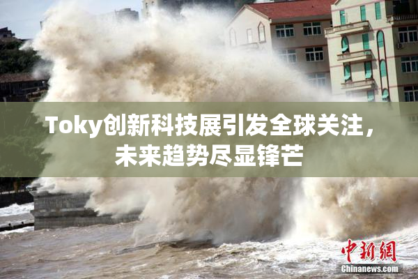 Toky创新科技展引发全球关注，未来趋势尽显锋芒
