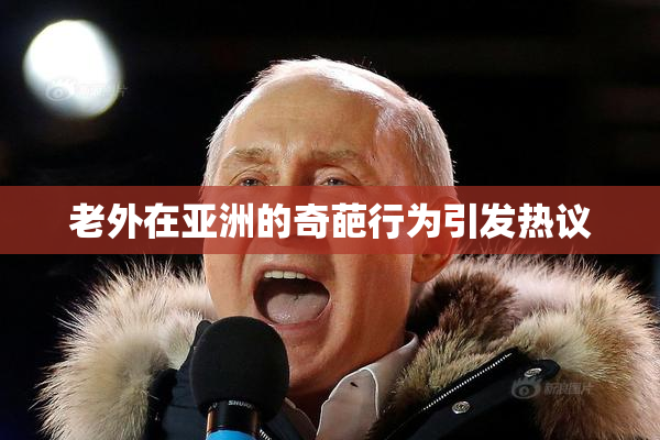 老外在亚洲的奇葩行为引发热议