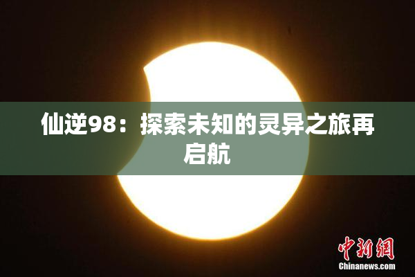 仙逆98：探索未知的灵异之旅再启航