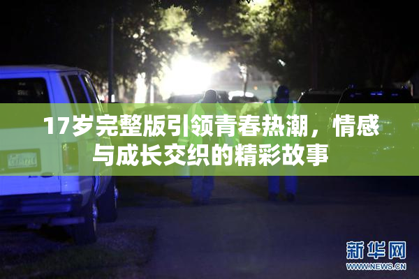17岁完整版引领青春热潮，情感与成长交织的精彩故事