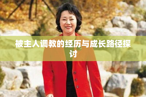 被主人调教的经历与成长路径探讨