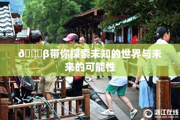 👙β带你探索未知的世界与未来的可能性