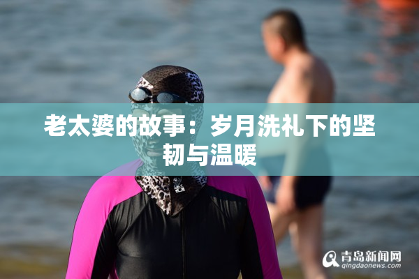 老太婆的故事：岁月洗礼下的坚韧与温暖