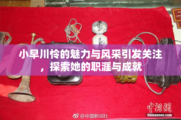 小早川怜的魅力与风采引发关注，探索她的职涯与成就