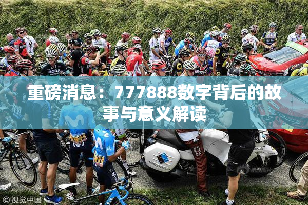 重磅消息：777888数字背后的故事与意义解读