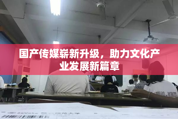 国产传媒崭新升级，助力文化产业发展新篇章