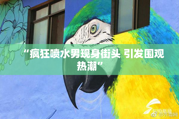 “疯狂喷水男现身街头 引发围观热潮”