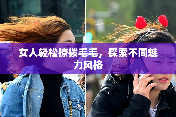 女人轻松撩拨毛毛，探索不同魅力风格
