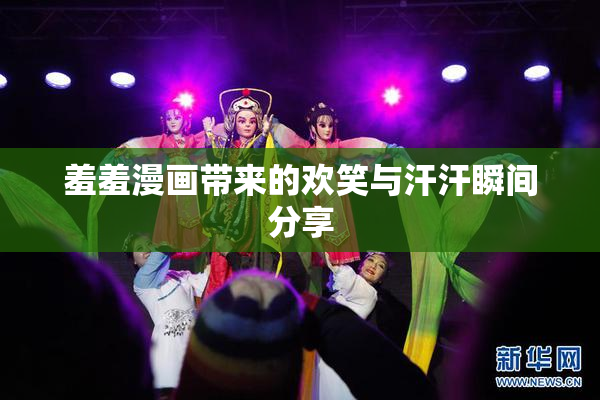 羞羞漫画带来的欢笑与汗汗瞬间分享