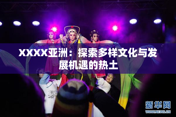 XXXX亚洲：探索多样文化与发展机遇的热土