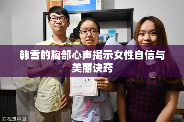 韩雪的胸部心声揭示女性自信与美丽诀窍