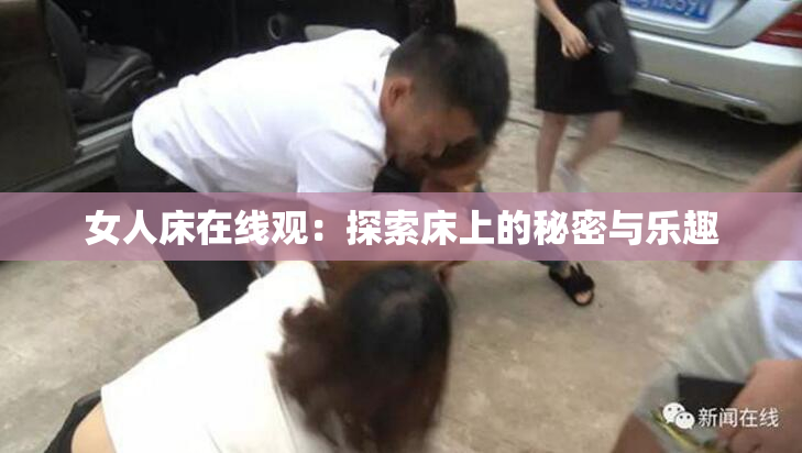 女人床在线观：探索床上的秘密与乐趣