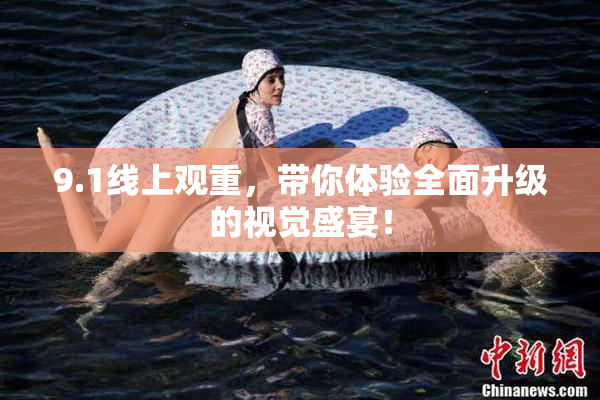 9.1线上观重，带你体验全面升级的视觉盛宴！