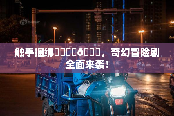 触手捆绑❌‌❌‌🔞，奇幻冒险剧全面来袭！