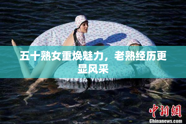 五十熟女重焕魅力，老熟经历更显风采