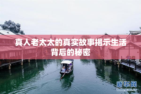 真人老太太的真实故事揭示生活背后的秘密