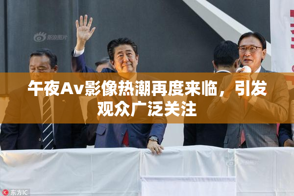 午夜Av影像热潮再度来临，引发观众广泛关注