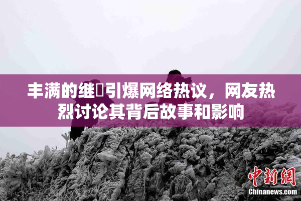 丰满的继牳引爆网络热议，网友热烈讨论其背后故事和影响