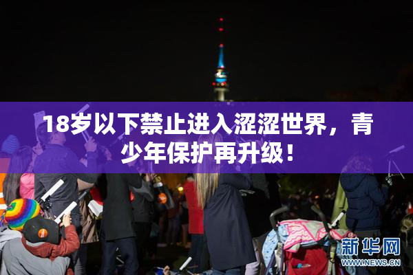 18岁以下禁止进入涩涩世界，青少年保护再升级！