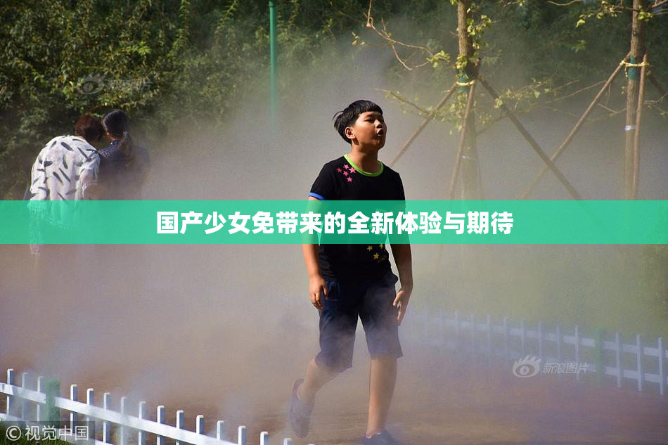 国产少女免带来的全新体验与期待