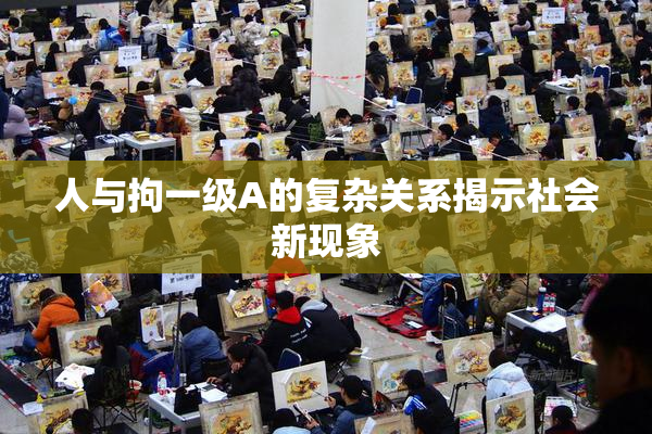 人与拘一级A的复杂关系揭示社会新现象