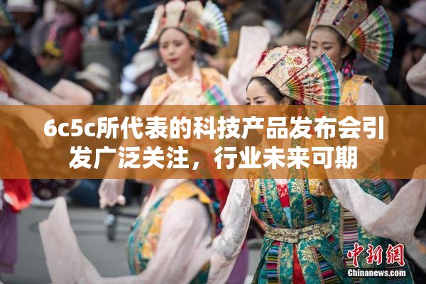 6c5c所代表的科技产品发布会引发广泛关注，行业未来可期