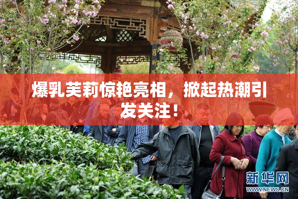 爆乳芙莉惊艳亮相，掀起热潮引发关注！