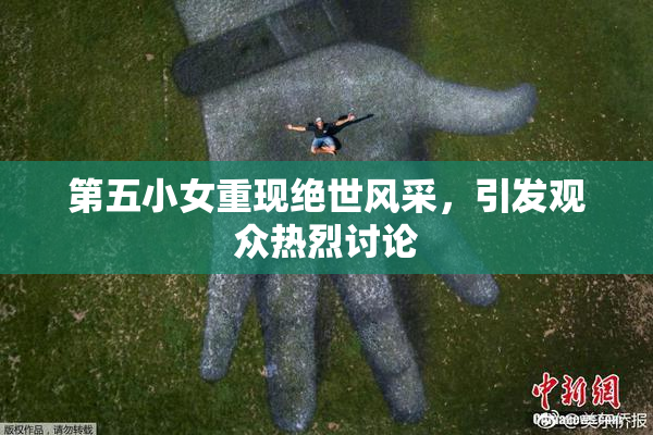 第五小女重现绝世风采，引发观众热烈讨论