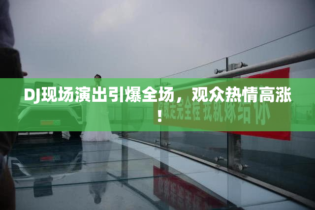 DJ现场演出引爆全场，观众热情高涨！