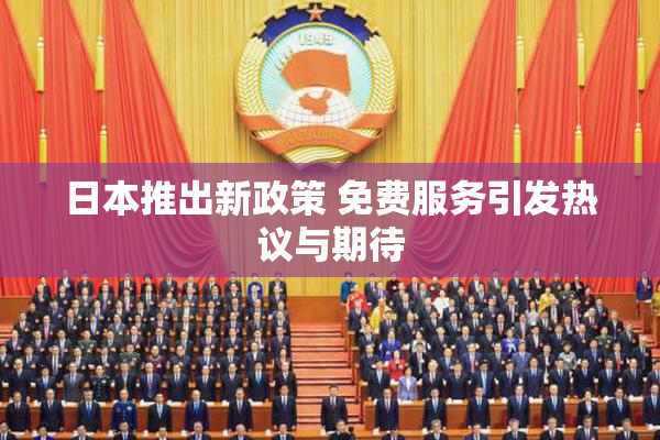 日本推出新政策 免费服务引发热议与期待