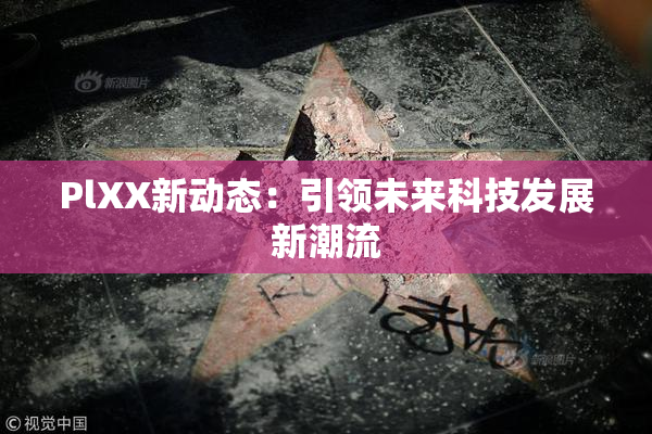 PlXX新动态：引领未来科技发展新潮流