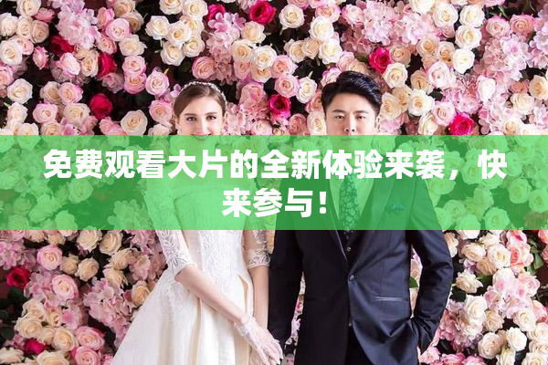 免费观看大片的全新体验来袭，快来参与！