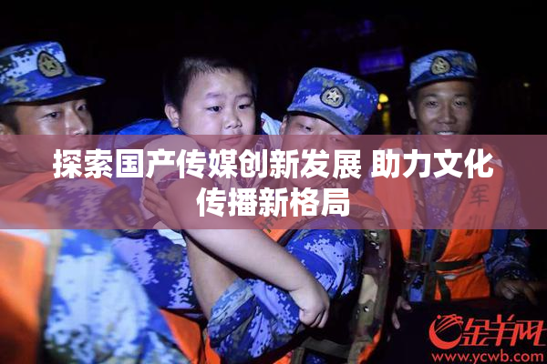 探索国产传媒创新发展 助力文化传播新格局