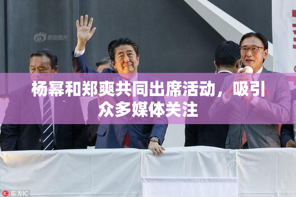 杨幂和郑爽共同出席活动，吸引众多媒体关注