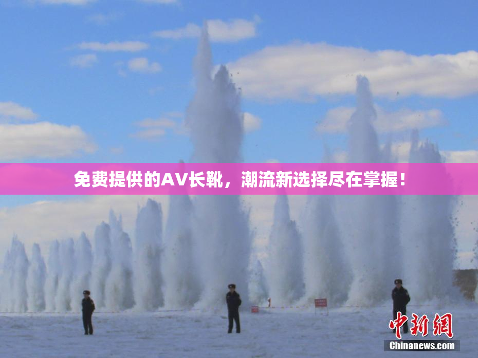 免费提供的AV长靴，潮流新选择尽在掌握！