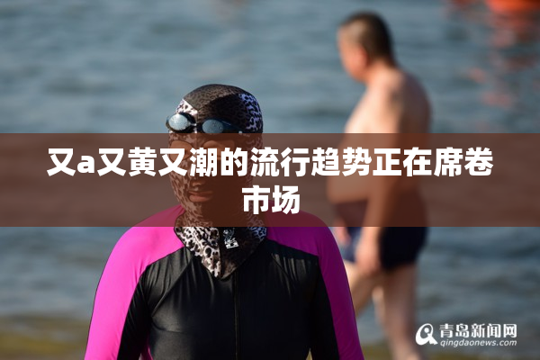 又a又黄又潮的流行趋势正在席卷市场