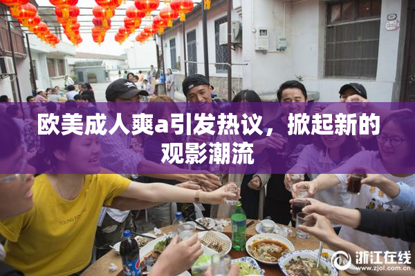 欧美成人爽a引发热议，掀起新的观影潮流