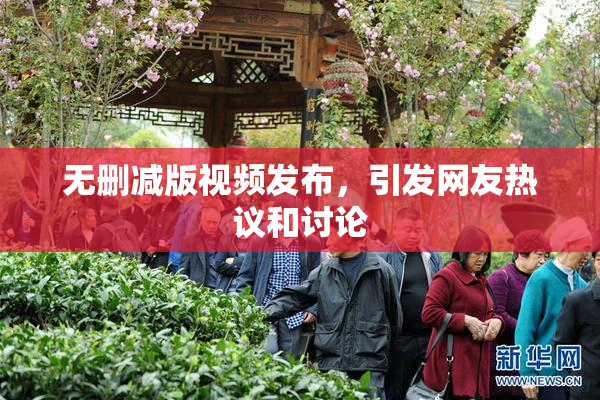 无删减版视频发布，引发网友热议和讨论