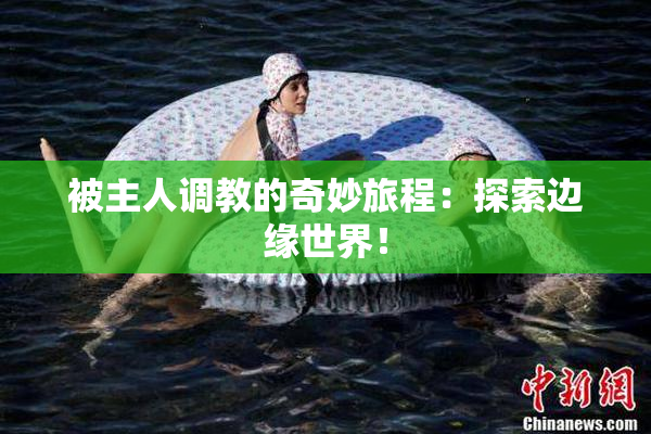 被主人调教的奇妙旅程：探索边缘世界！